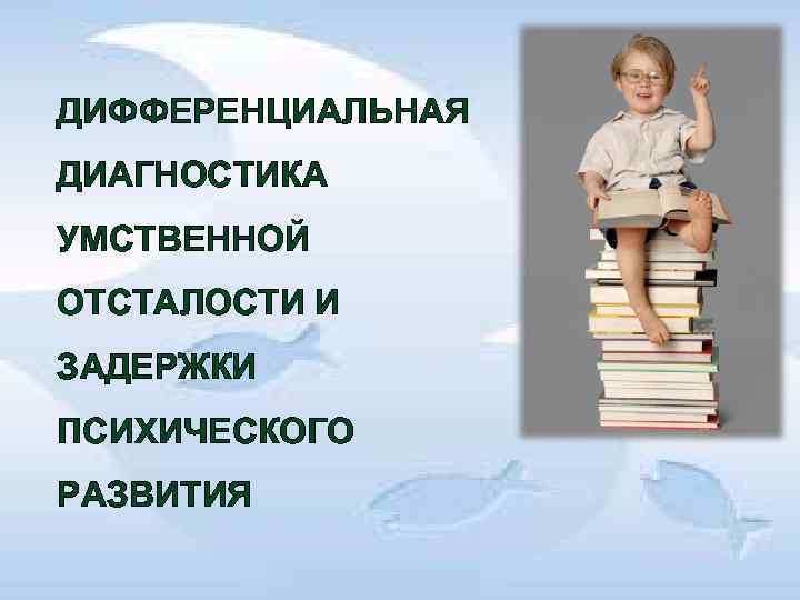 ДИФФЕРЕНЦИАЛЬНАЯ ДИАГНОСТИКА УМСТВЕННОЙ ОТСТАЛОСТИ И ЗАДЕРЖКИ ПСИХИЧЕСКОГО РАЗВИТИЯ 