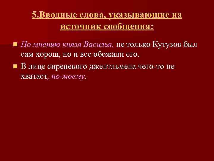 5. Вводные слова, указывающие на источник сообщения: По мнению князя Василья, не только Кутузов