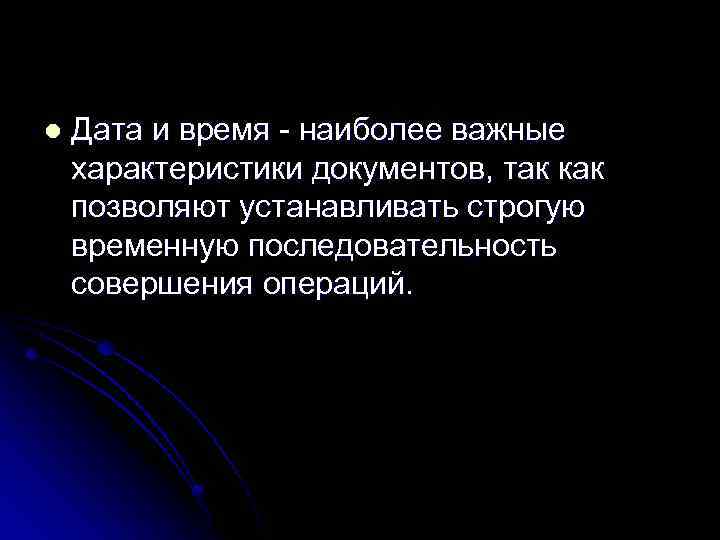 l Дата и время - наиболее важные характеристики документов, так как позволяют устанавливать строгую