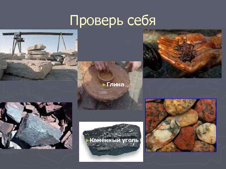 Проверь себя ►Нефть ►Известняк ►Глина ►Железная руда ►Каменный уголь ►Гранит 