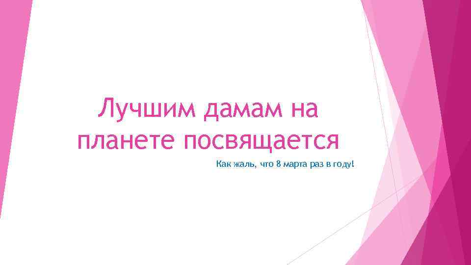 Лучшим дамам на планете посвящается Как жаль, что 8 марта раз в году! 