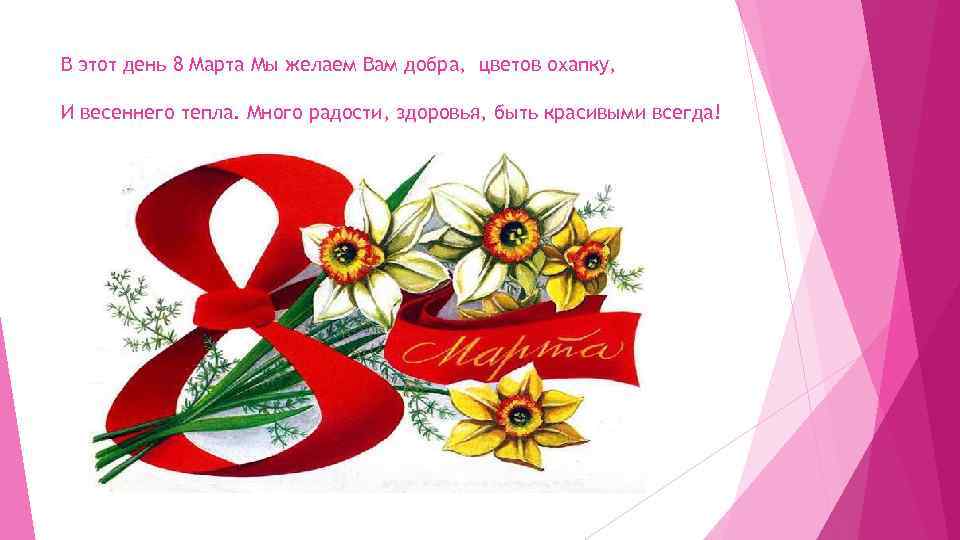 В этот день 8 Марта Мы желаем Вам добра, цветов охапку, И весеннего тепла.