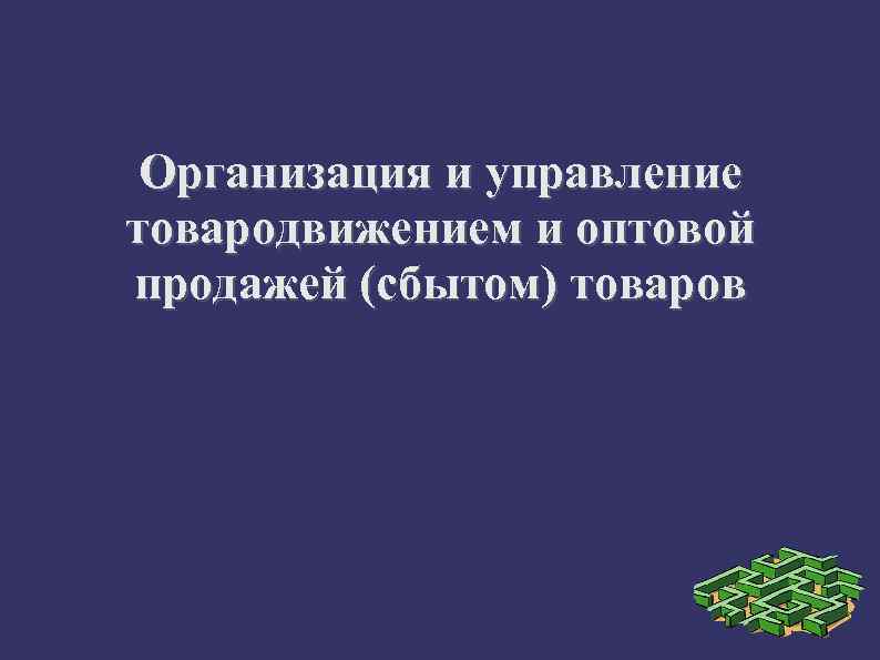 Организация и управление товародвижением и оптовой продажей (сбытом) товаров 