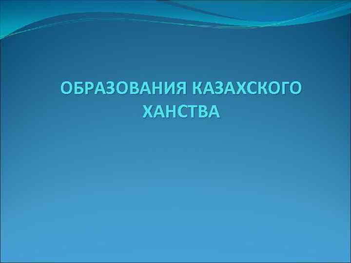 ОБРАЗОВАНИЯ КАЗАХСКОГО ХАНСТВА 