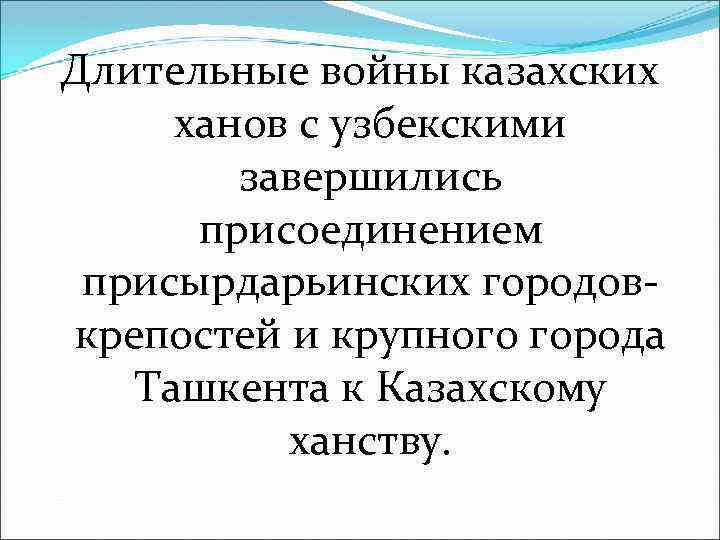 Длительные войны казахских ханов с узбекскими завершились присоединением присырдарьинских городов крепостей и крупного города