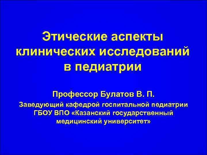 Этические аспекты клинических исследований в педиатрии Профессор Булатов В. П. Заведующий кафедрой госпитальной педиатрии
