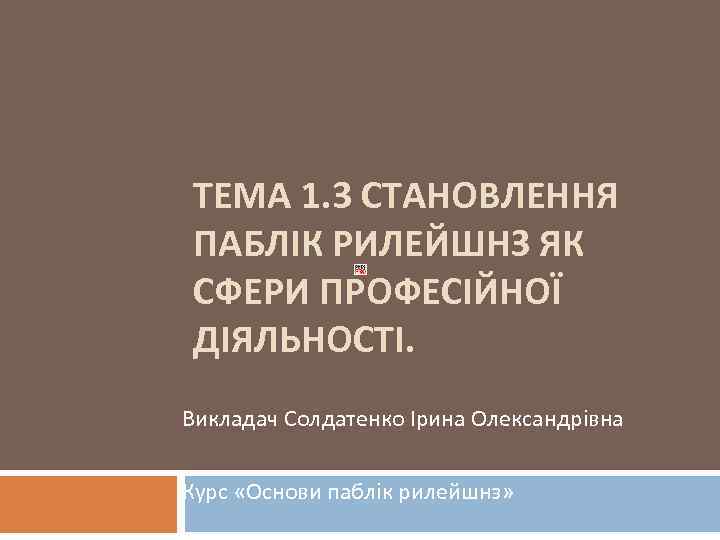 ТЕМА 1. 3 СТАНОВЛЕННЯ ПАБЛІК РИЛЕЙШНЗ ЯК СФЕРИ ПРОФЕСІЙНОЇ ДІЯЛЬНОСТІ. Викладач Солдатенко Ірина Олександрівна