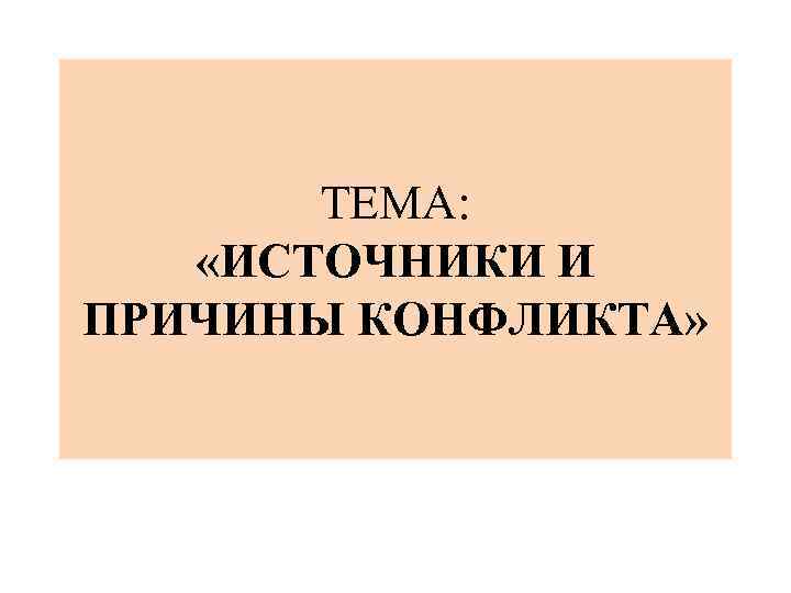 ТЕМА: «ИСТОЧНИКИ И ПРИЧИНЫ КОНФЛИКТА» 