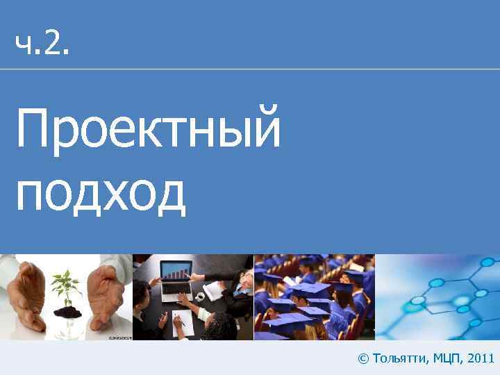 ч. 2. Проектный подход © Тольятти, МЦП, 2011 