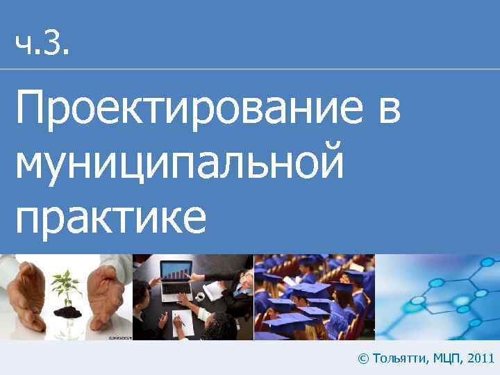 ч. 3. Проектирование в муниципальной практике © Тольятти, МЦП, 2011 