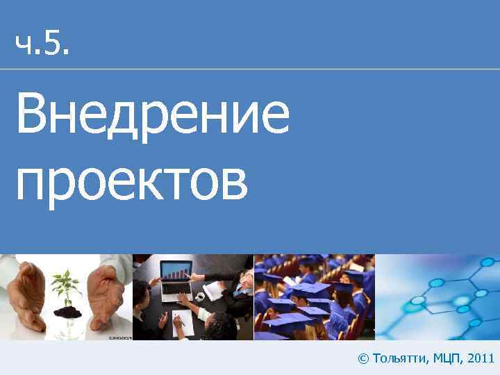 ч. 5. Внедрение проектов © Тольятти, МЦП, 2011 