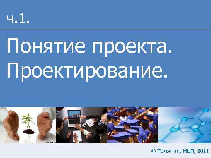 ч. 1. Понятие проекта. Проектирование. © Тольятти, МЦП, 2011 