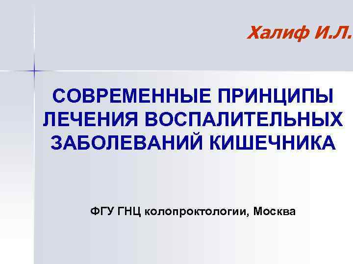 Халиф И. Л. СОВРЕМЕННЫЕ ПРИНЦИПЫ ЛЕЧЕНИЯ ВОСПАЛИТЕЛЬНЫХ ЗАБОЛЕВАНИЙ КИШЕЧНИКА ФГУ ГНЦ колопроктологии, Москва 
