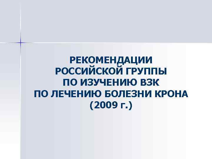 РЕКОМЕНДАЦИИ РОССИЙСКОЙ ГРУППЫ ПО ИЗУЧЕНИЮ ВЗК ПО ЛЕЧЕНИЮ БОЛЕЗНИ КРОНА (2009 г. ) 
