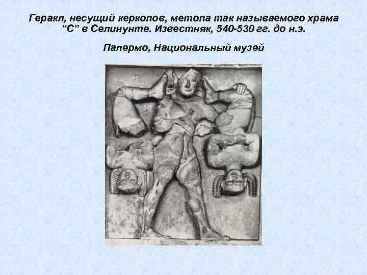 Геракл, несущий керкопов, метопа так называемого храма “С” в Селинунте. Известняк, 540 -530 гг.