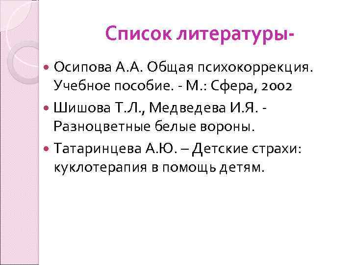 Список литературы Осипова А. А. Общая психокоррекция. Учебное пособие. - М. : Сфера, 2002