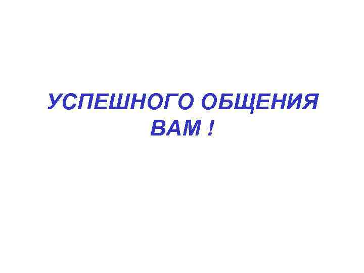 УСПЕШНОГО ОБЩЕНИЯ ВАМ ! 