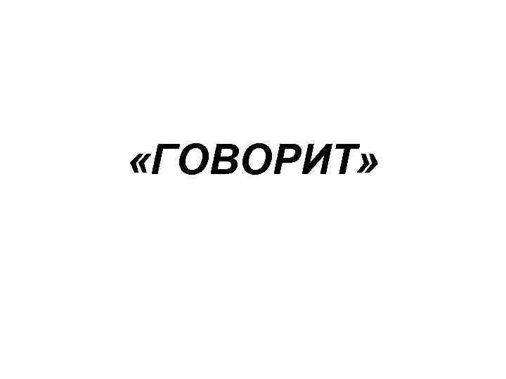  «ГОВОРИТ» 