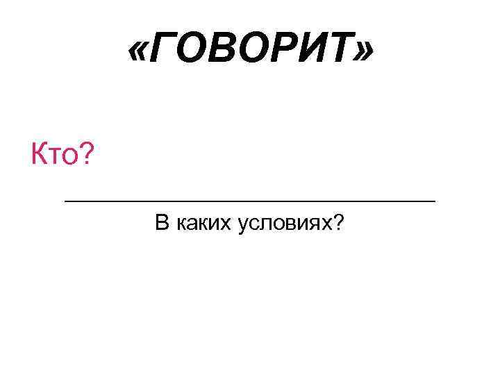  «ГОВОРИТ» Кто? _______________ В каких условиях? 