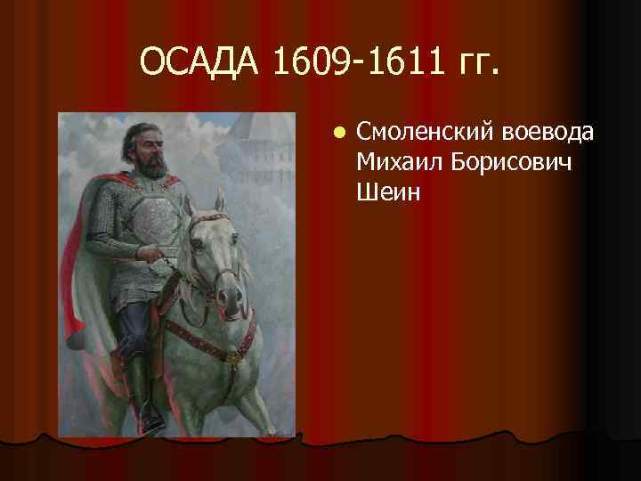 ОСАДА 1609 -1611 гг. l Смоленский воевода Михаил Борисович Шеин 