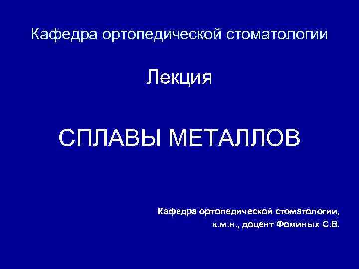 Кафедра ортопедической стоматологии Лекция СПЛАВЫ МЕТАЛЛОВ Кафедра ортопедической стоматологии, к. м. н. , доцент