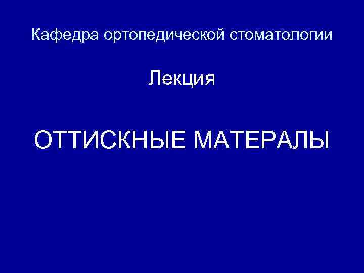 Кафедра ортопедической стоматологии Лекция ОТТИСКНЫЕ МАТЕРАЛЫ 