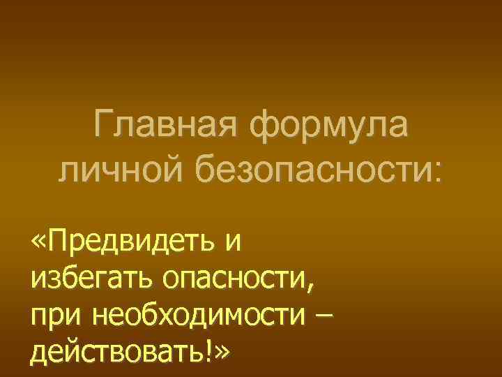 Главная формула личной безопасности: «Предвидеть и избегать опасности, при необходимости – действовать!» 