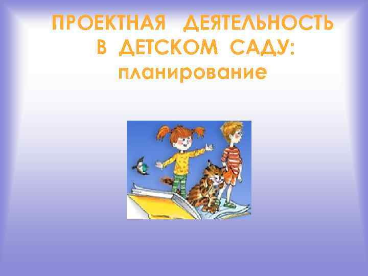 ПРОЕКТНАЯ ДЕЯТЕЛЬНОСТЬ В ДЕТСКОМ САДУ: планирование 