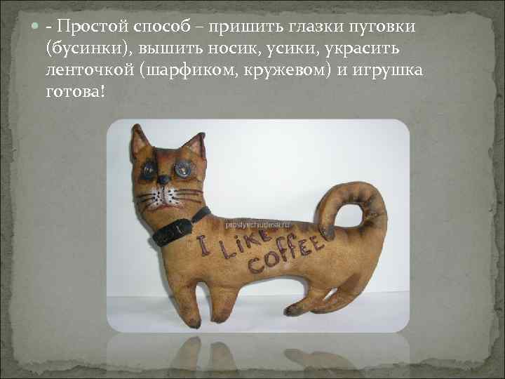  - Простой способ – пришить глазки пуговки (бусинки), вышить носик, усики, украсить ленточкой