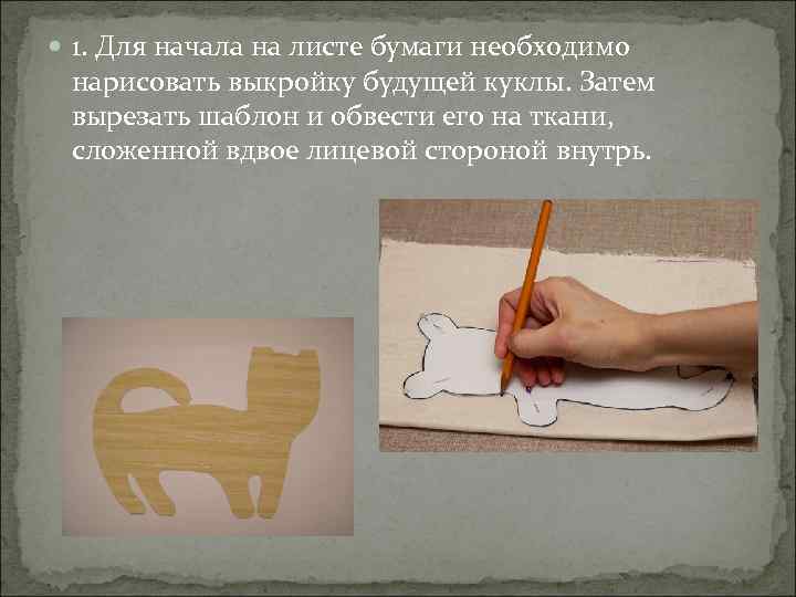  1. Для начала на листе бумаги необходимо нарисовать выкройку будущей куклы. Затем вырезать