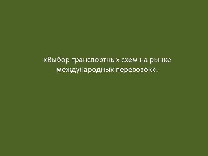  «Выбор транспортных схем на рынке международных перевозок» . 