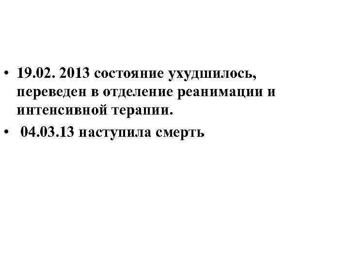  • 19. 02. 2013 состояние ухудшилось, переведен в отделение реанимации и интенсивной терапии.