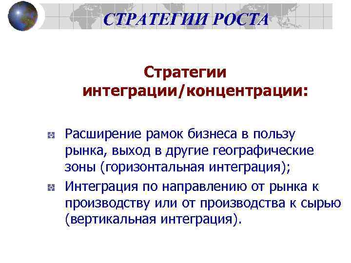 СТРАТЕГИИ РОСТА Стратегии интеграции/концентрации: Расширение рамок бизнеса в пользу рынка, выход в другие географические