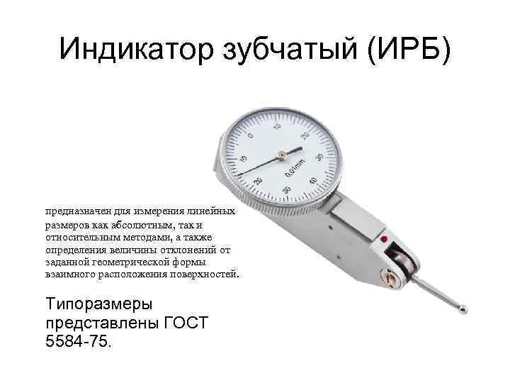Индикатор зубчатый (ИРБ) предназначен для измерения линейных размеров как абсолютным, так и относительным методами,