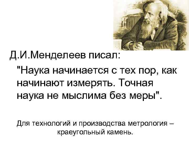 Д. И. Менделеев писал: "Наука начинается с тех пор, как начинают измерять. Точная наука