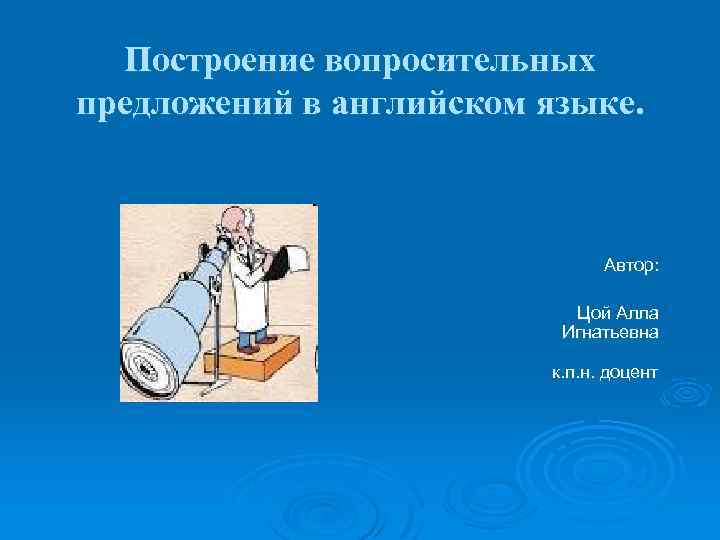 Построение вопросительных предложений в английском языке. Автор: Цой Алла Игнатьевна к. п. н. доцент