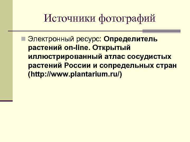 Источники фотографий n Электронный ресурс: Определитель растений on-line. Открытый иллюстрированный атлас сосудистых растений России