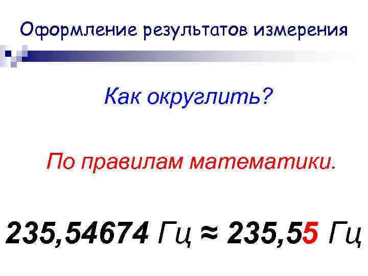 Оформление результатов измерения Как округлить? По правилам математики. 235, 54674 Гц ≈ 235, 55