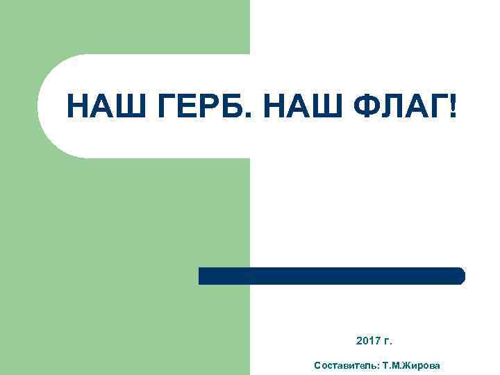 НАШ ГЕРБ. НАШ ФЛАГ! 2017 г. Составитель: Т. М. Жирова 