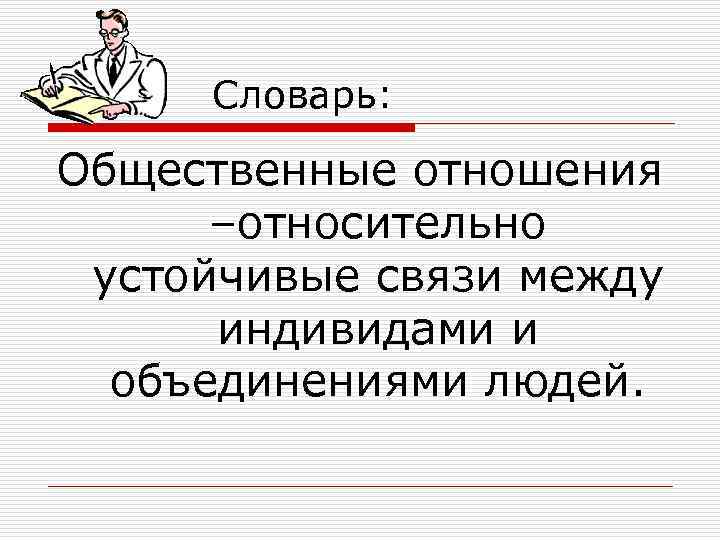 Словарь: Общественные отношения –относительно устойчивые связи между индивидами и объединениями людей. 