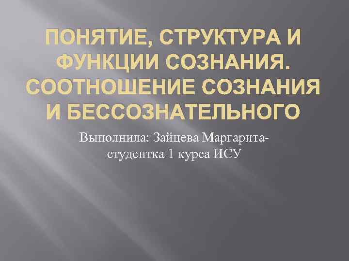  ПОНЯТИЕ, СТРУКТУРА И ФУНКЦИИ СОЗНАНИЯ. СООТНОШЕНИЕ СОЗНАНИЯ И БЕССОЗНАТЕЛЬНОГО Выполнила: Зайцева Маргарита- студентка