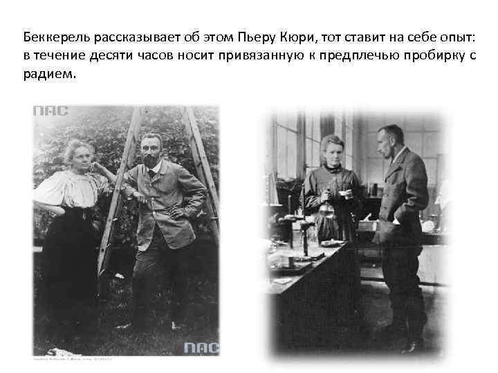 Беккерель рассказывает об этом Пьеру Кюри, тот ставит на себе опыт: в течение десяти