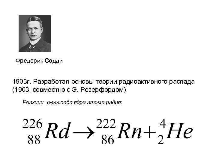 Фредерик Содди 1903 г. Разработал основы теории радиоактивного распада (1903, совместно с Э. Резерфордом).