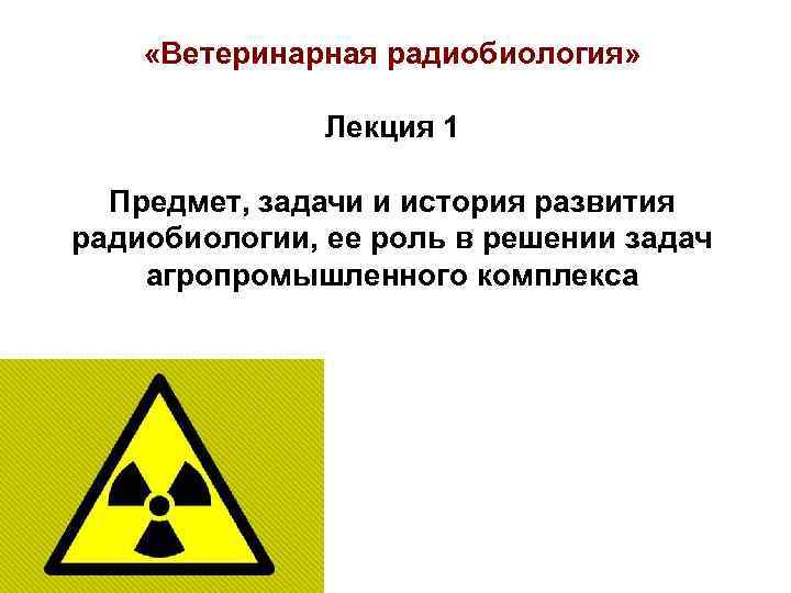  «Ветеринарная радиобиология» Лекция 1 Предмет, задачи и история развития радиобиологии, ее роль в