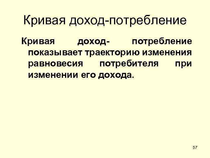 Кривая доход-потребление Кривая доходпотребление показывает траекторию изменения равновесия потребителя при изменении его дохода. 57