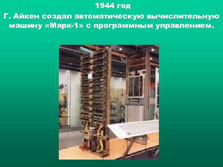 1944 год Г. Айкен создал автоматическую вычислительную машину «Марк 1» с программным управлением. 