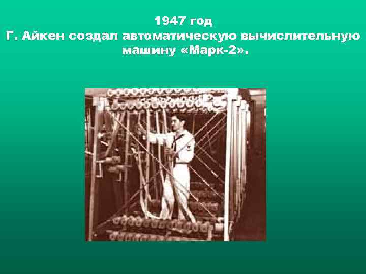1947 год Г. Айкен создал автоматическую вычислительную машину «Марк 2» . 
