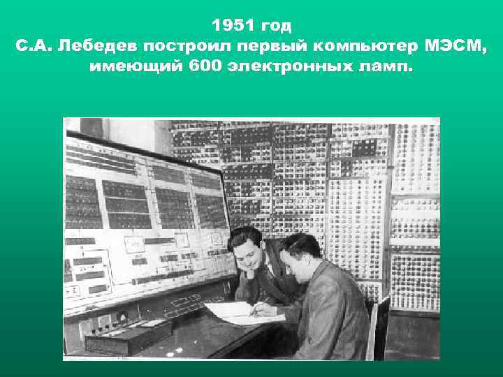 1951 год С. А. Лебедев построил первый компьютер МЭСМ, имеющий 600 электронных ламп. 