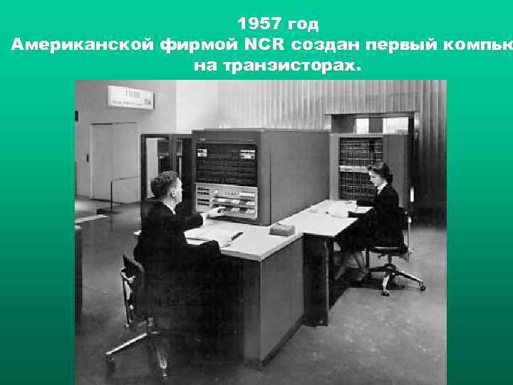 1957 год Американской фирмой NCR создан первый компью на транзисторах. 