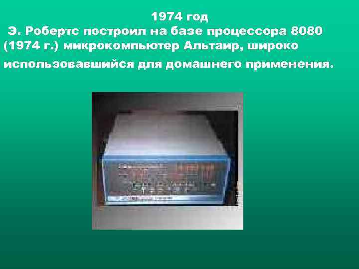 1974 год Э. Робертс построил на базе процессора 8080 (1974 г. ) микрокомпьютер Альтаир,